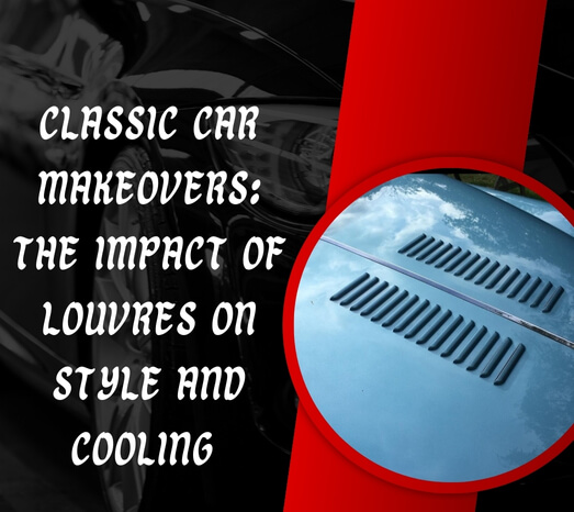 Classic Car Makeovers: The Impact of Louvres on Style and Cooling